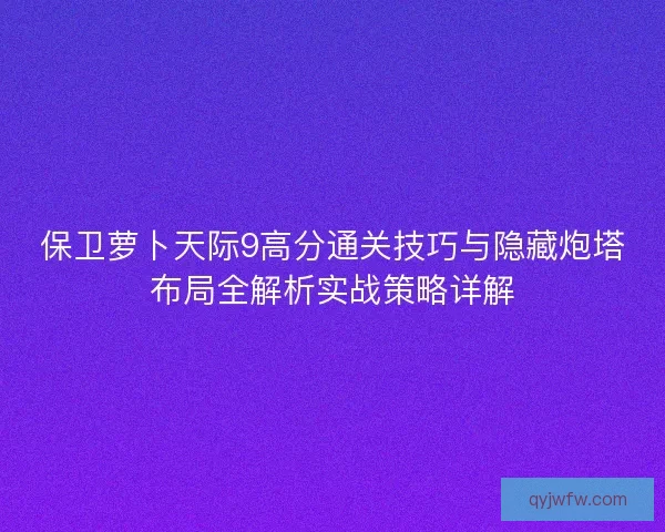 保卫萝卜天际9高分通关技巧与隐藏炮塔布局全解析实战策略详解