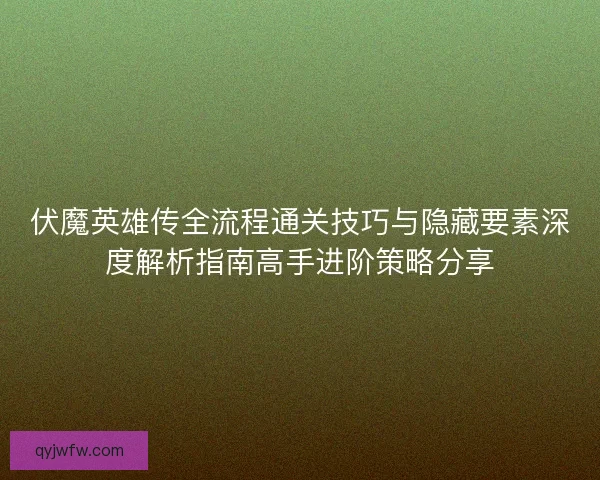 伏魔英雄传全流程通关技巧与隐藏要素深度解析指南高手进阶策略分享