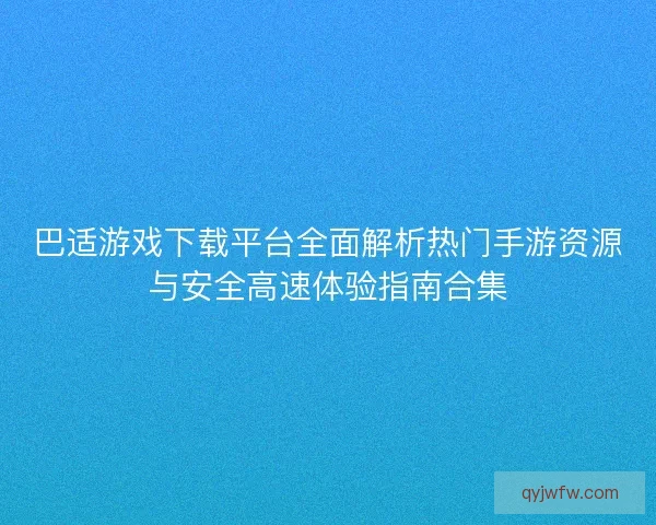 巴适游戏下载平台全面解析热门手游资源与安全高速体验指南合集