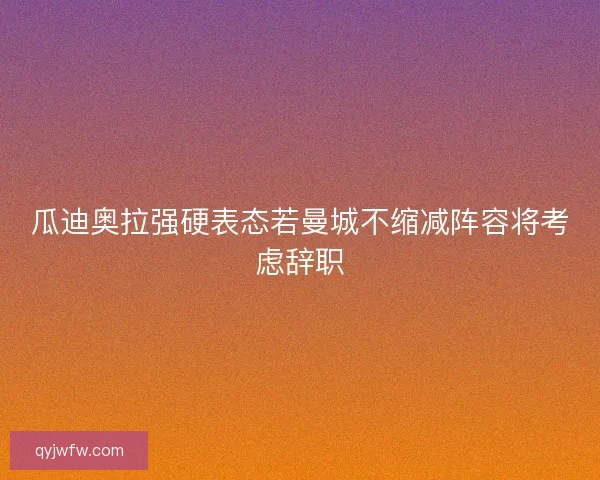 瓜迪奥拉强硬表态若曼城不缩减阵容将考虑辞职