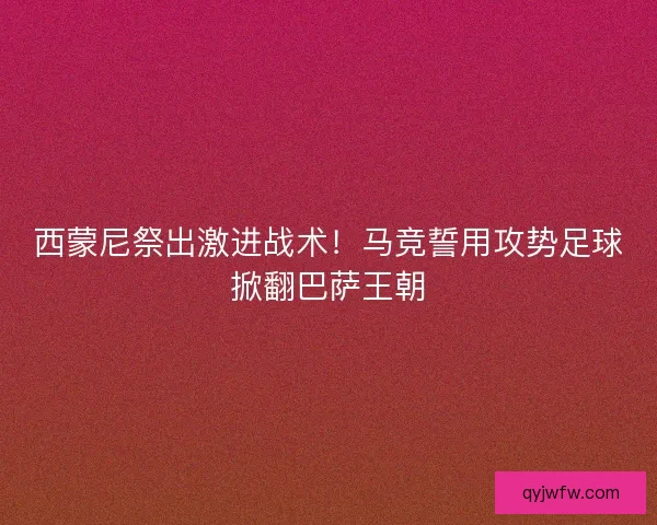 西蒙尼祭出激进战术！马竞誓用攻势足球掀翻巴萨王朝