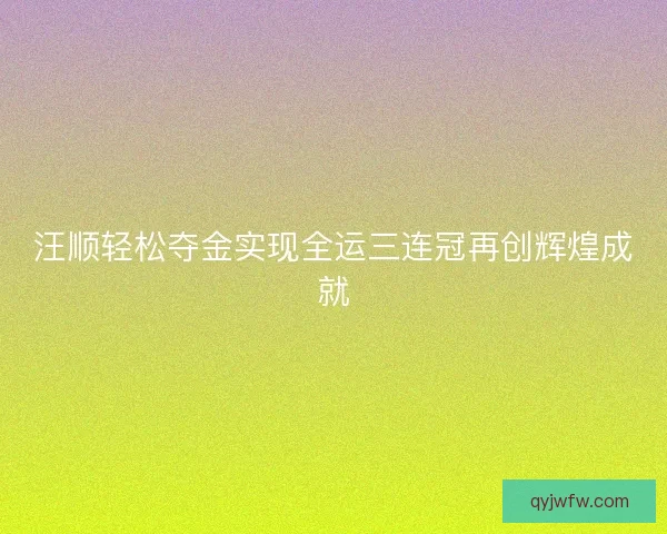 汪顺轻松夺金实现全运三连冠再创辉煌成就