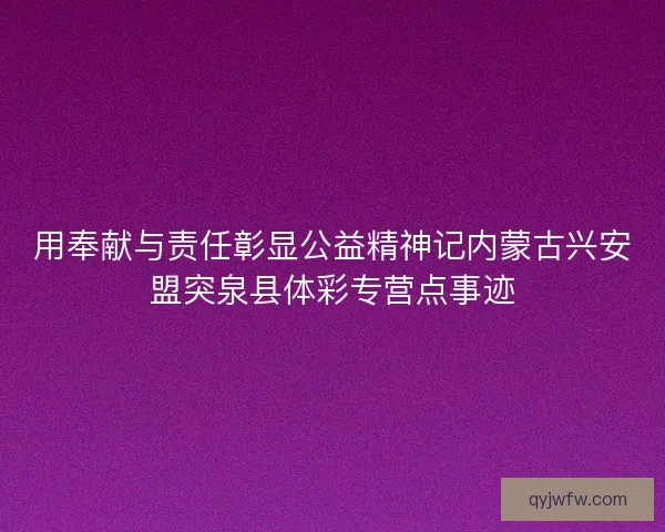 用奉献与责任彰显公益精神记内蒙古兴安盟突泉县体彩专营点事迹
