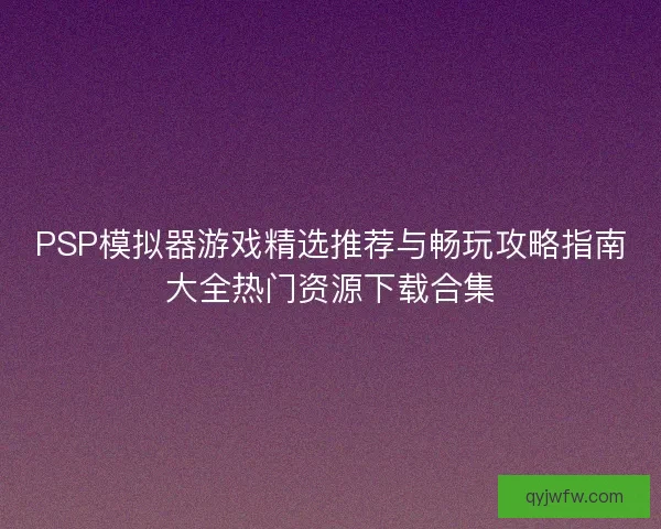 PSP模拟器游戏精选推荐与畅玩攻略指南大全热门资源下载合集