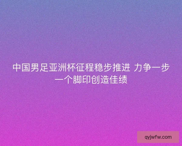 中国男足亚洲杯征程稳步推进 力争一步一个脚印创造佳绩